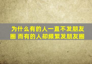 为什么有的人一直不发朋友圈 而有的人却频繁发朋友圈